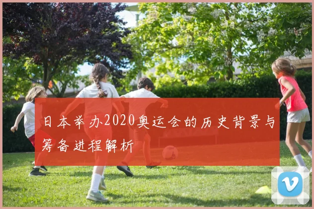 日本举办2020奥运会的历史背景与筹备进程解析
