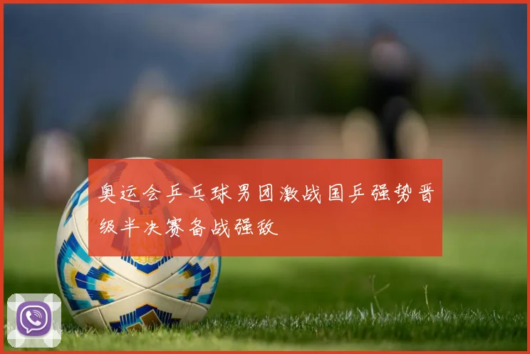 奥运会乒乓球男团激战国乒强势晋级半决赛备战强敌