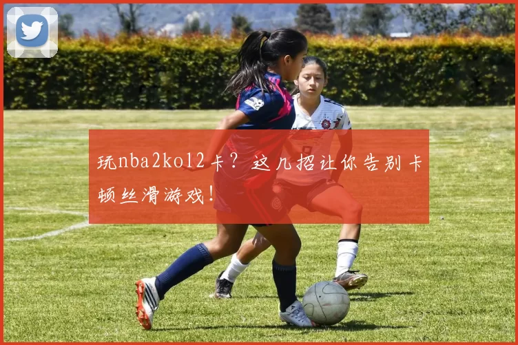 玩nba2kol2卡？这几招让你告别卡顿丝滑游戏！