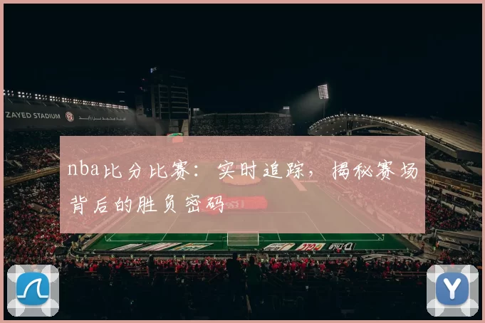 nba比分比赛：实时追踪，揭秘赛场背后的胜负密码