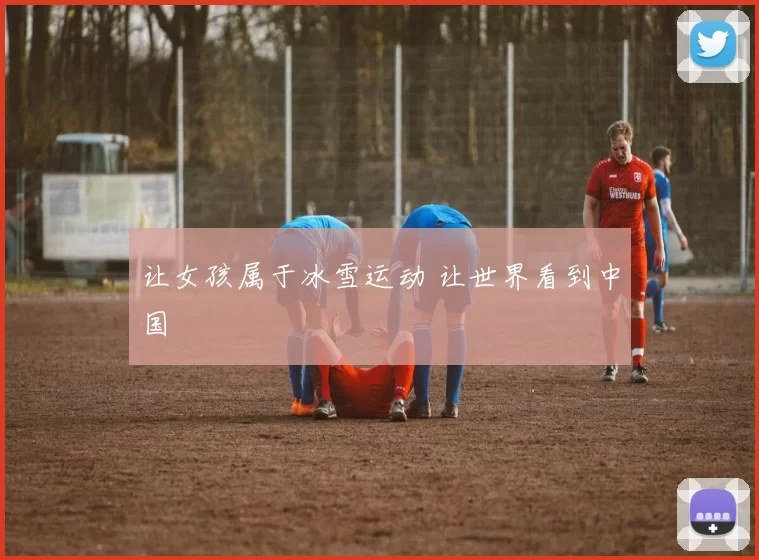 让女孩属于冰雪运动 让世界看到中国
