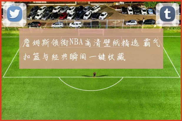 詹姆斯领衔NBA高清壁纸精选 霸气扣篮与经典瞬间一键收藏