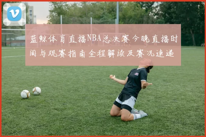 蓝鲸体育直播NBA总决赛今晚直播时间与观赛指南全程解读及赛况速递