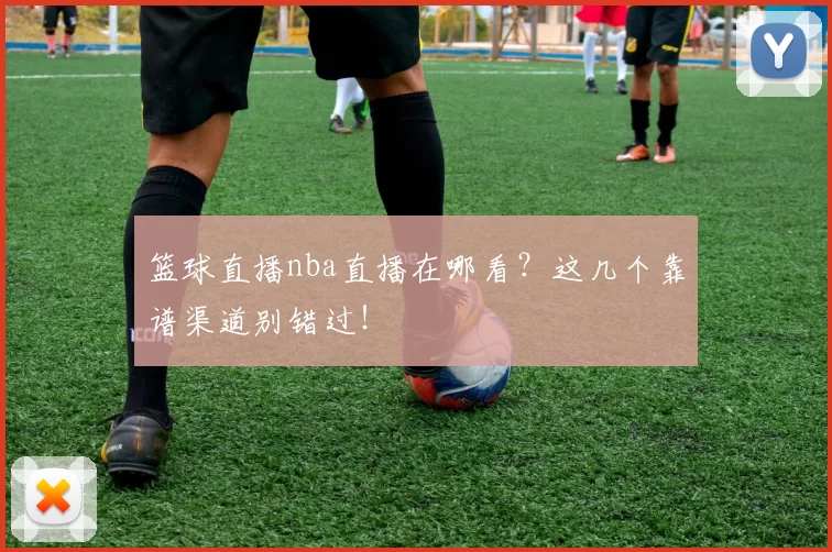 篮球直播nba直播在哪看？这几个靠谱渠道别错过！