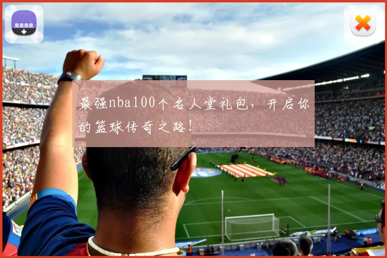 最强nba100个名人堂礼包，开启你的篮球传奇之路！