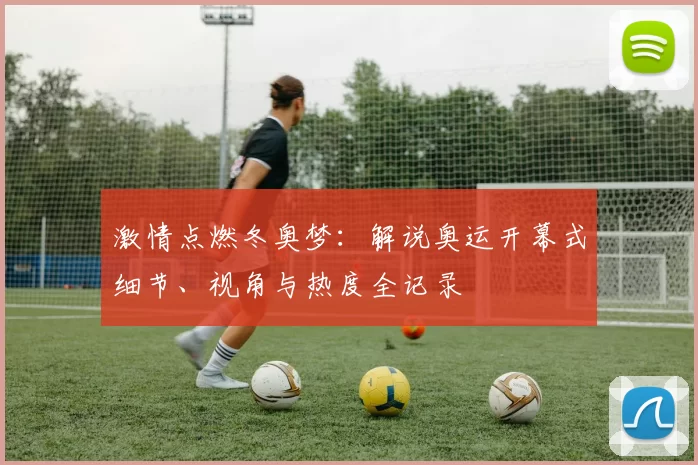 激情点燃冬奥梦：解说奥运开幕式细节、视角与热度全记录