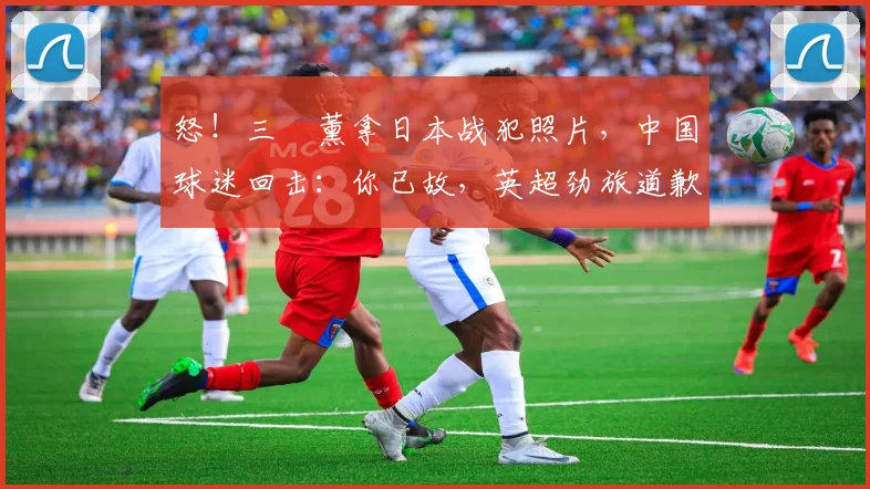 怒！三笘薰拿日本战犯照片，中国球迷回击：你已故，英超劲旅道歉