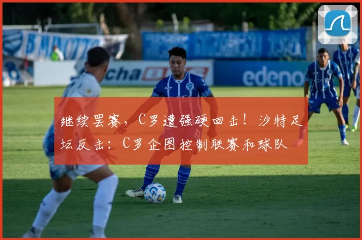 继续罢赛，C罗遭强硬回击！沙特足坛反击：C罗企图控制联赛和球队