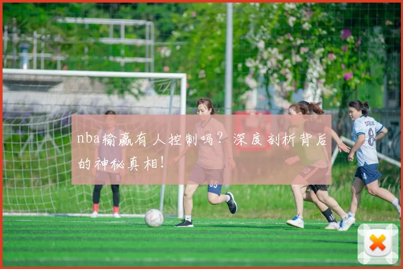 nba输赢有人控制吗？深度剖析背后的神秘真相！