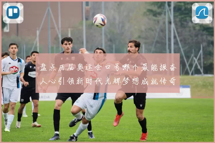 盘点历届奥运会口号哪个最能振奋人心引领新时代光辉梦想成就传奇