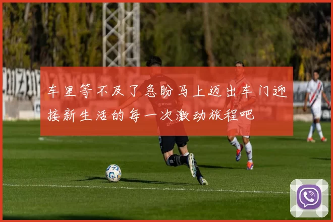 车里等不及了急盼马上迈出车门迎接新生活的每一次激动旅程吧