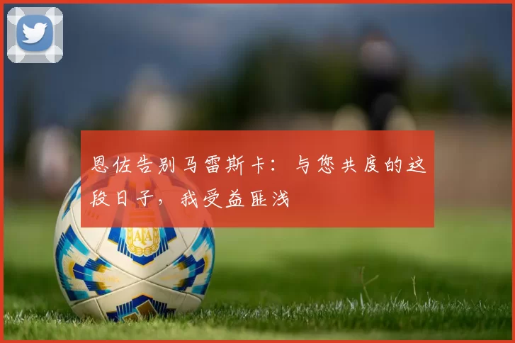 恩佐告别马雷斯卡：与您共度的这段日子，我受益匪浅