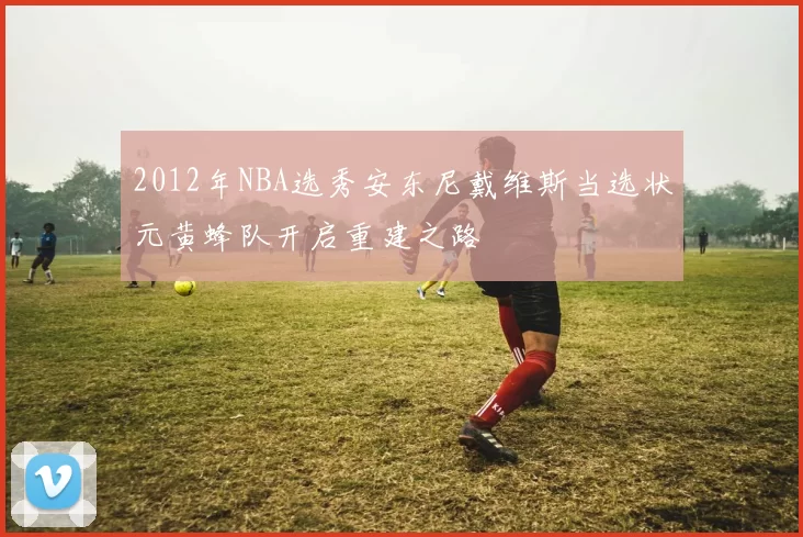 2012年NBA选秀安东尼戴维斯当选状元黄蜂队开启重建之路