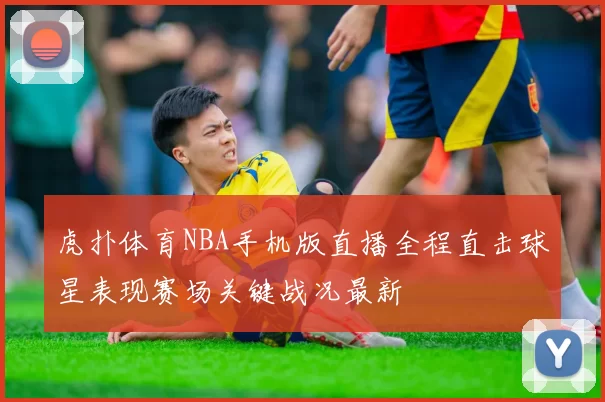 虎扑体育NBA手机版直播全程直击球星表现赛场关键战况最新