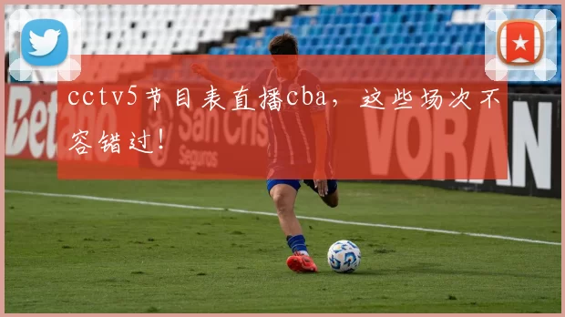 cctv5节目表直播cba,这些场次不容错过!