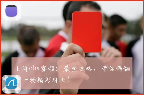 上海cba赛程：最全攻略，带你嗨翻每一场精彩对决！