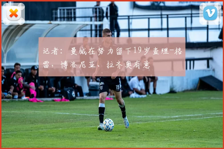 记者：曼城在努力留下19岁查理-格雷，博洛尼亚、拉齐奥有意