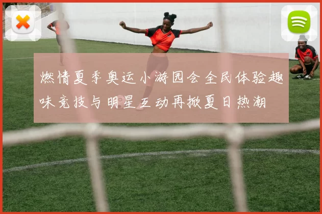 燃情夏季奥运小游园会全民体验趣味竞技与明星互动再掀夏日热潮
