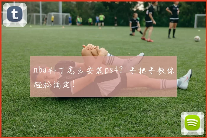 nba补丁怎么安装ps4？手把手教你轻松搞定！