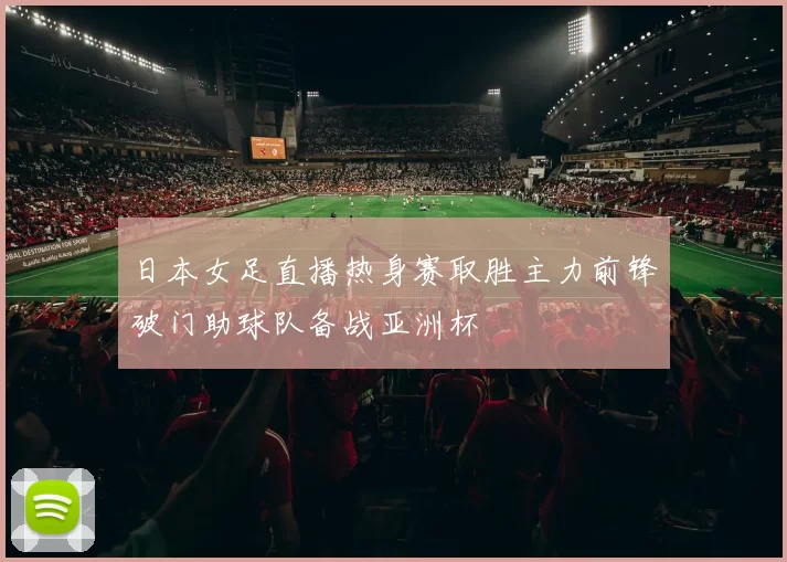 日本女足直播热身赛取胜主力前锋破门助球队备战亚洲杯