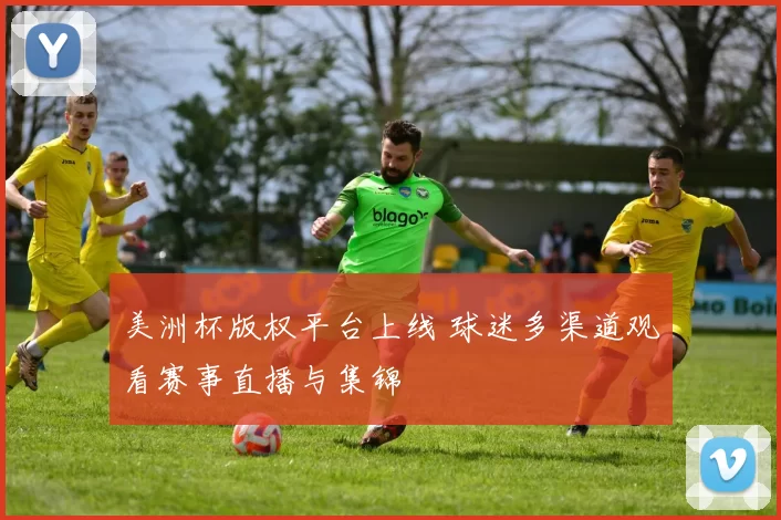 美洲杯版权平台上线 球迷多渠道观看赛事直播与集锦