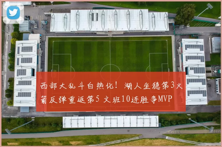 西部大乱斗白热化!湖人坐稳第3火箭反弹重返第5 文班10连胜争MVP