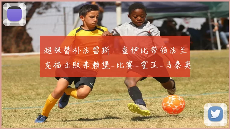 超级替补法雷斯・查伊比带领法兰克福击败弗赖堡_比赛_霍亚_马泰奥