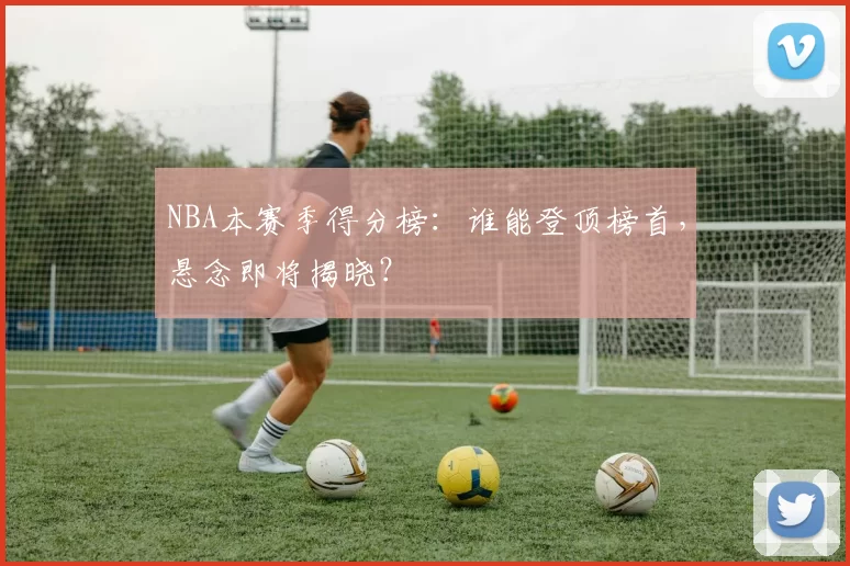 NBA本赛季得分榜:谁能登顶榜首,悬念即将揭晓?