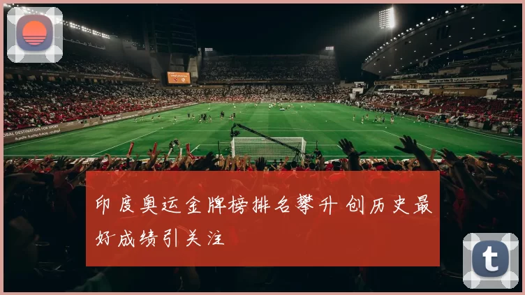 印度奥运金牌榜排名攀升 创历史最好成绩引关注