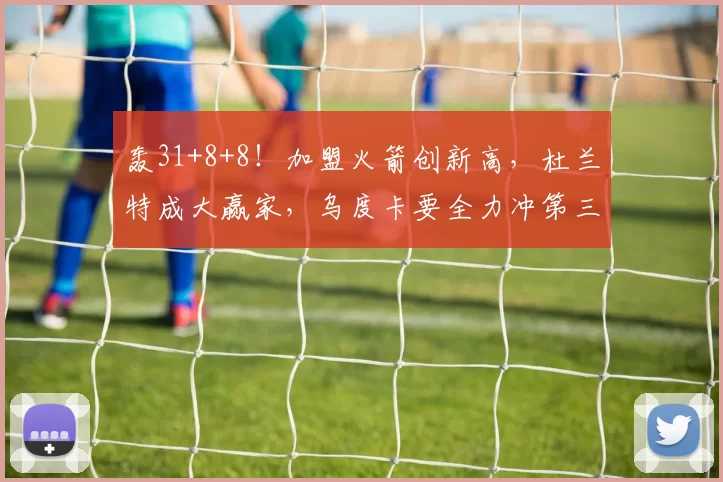 轰31+8+8!加盟火箭创新高,杜兰特成大赢家,乌度卡要全力冲第三