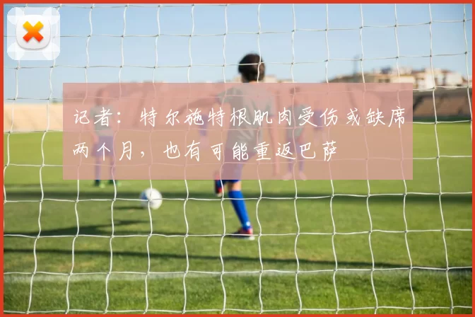 记者：特尔施特根肌肉受伤或缺席两个月，也有可能重返巴萨