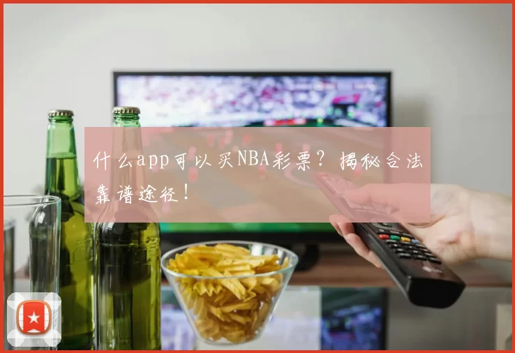 什么app可以买NBA彩票？揭秘合法靠谱途径！