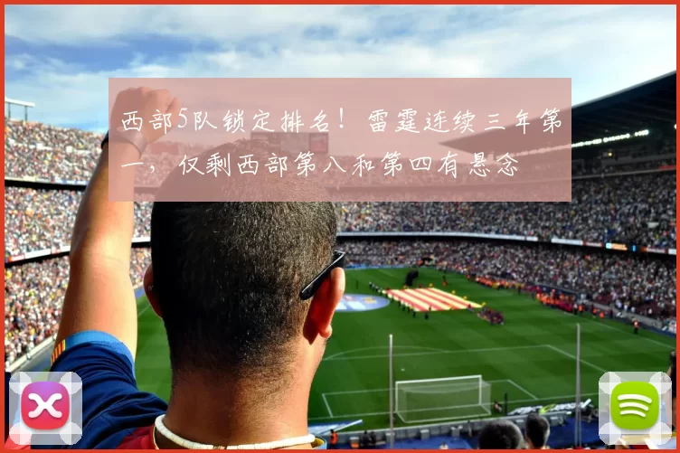 西部5队锁定排名!雷霆连续三年第一,仅剩西部第八和第四有悬念