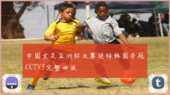 中国女足亚洲杯决赛逆转韩国夺冠CCTV5完整回放
