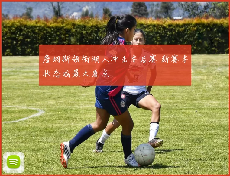 詹姆斯领衔湖人冲击季后赛 新赛季状态成最大看点