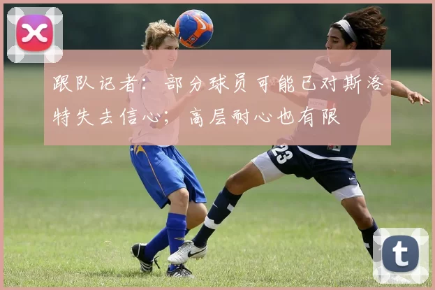 跟队记者：部分球员可能已对斯洛特失去信心；高层耐心也有限