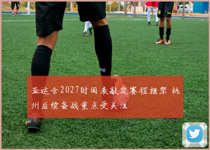 亚运会2027时间表敲定赛程框架 杭州后续备战重点受关注