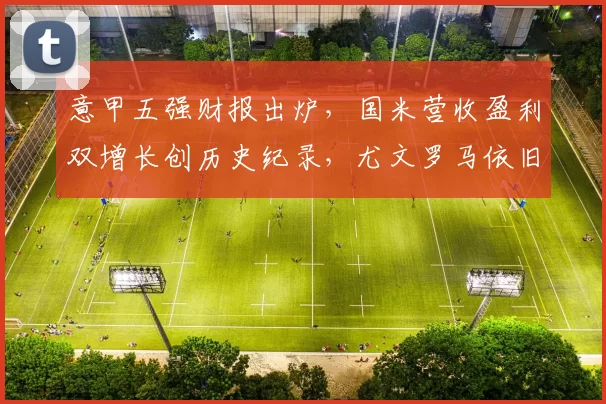 意甲五强财报出炉,国米营收盈利双增长创历史纪录,尤文罗马依旧深陷亏损困境_成绩_欧冠_那不勒斯