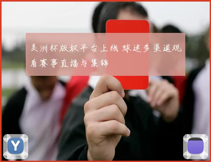 美洲杯版权平台上线 球迷多渠道观看赛事直播与集锦