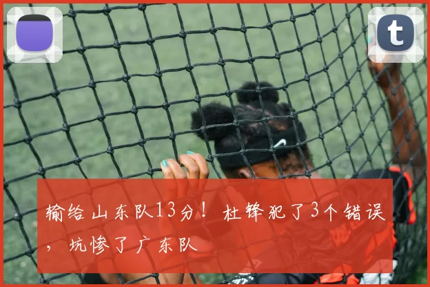 输给山东队13分！杜锋犯了3个错误，坑惨了广东队