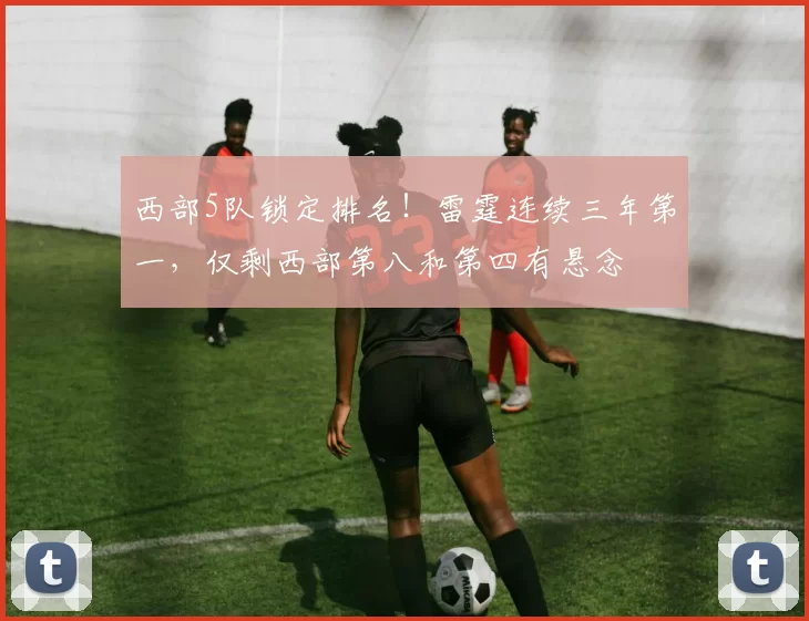 西部5队锁定排名！雷霆连续三年第一，仅剩西部第八和第四有悬念