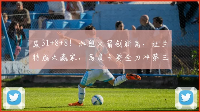 轰31+8+8!加盟火箭创新高,杜兰特成大赢家,乌度卡要全力冲第三