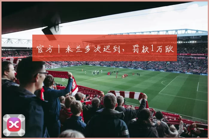 官方丨米兰多次迟到，罚款1万欧