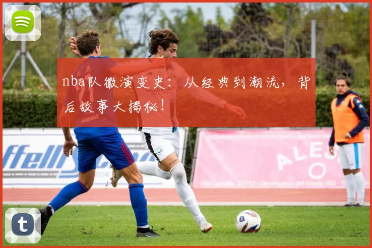 nba队徽演变史：从经典到潮流，背后故事大揭秘！