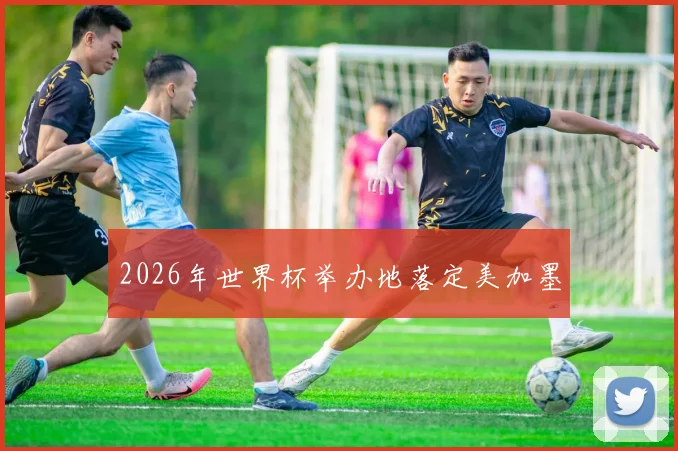 2026年世界杯举办地落定美加墨