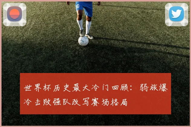 世界杯历史最大冷门回顾：弱旅爆冷击败强队改写赛场格局