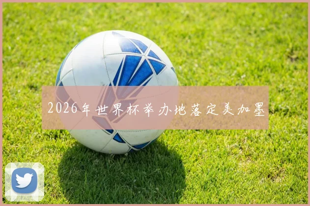 2026年世界杯举办地落定美加墨