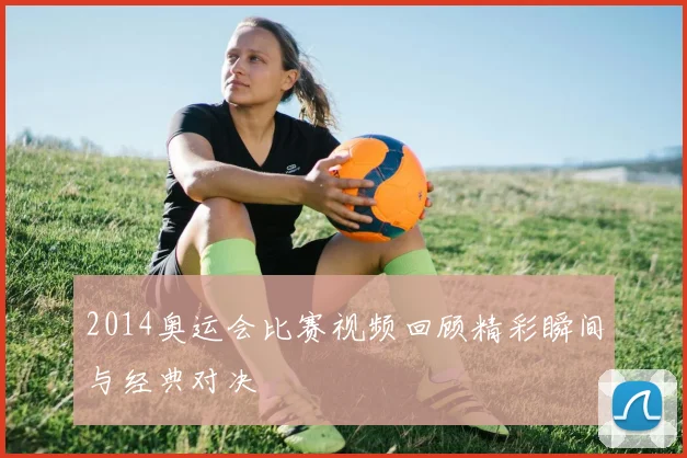 2014奥运会比赛视频回顾精彩瞬间与经典对决