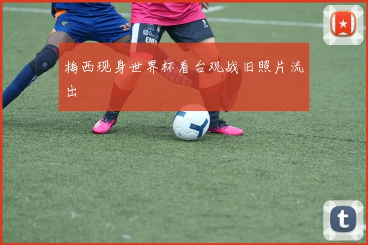 梅西现身世界杯看台观战旧照片流出