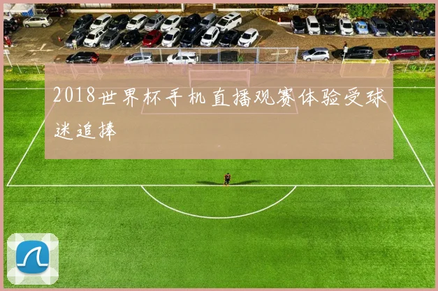 2018世界杯手机直播观赛体验受球迷追捧